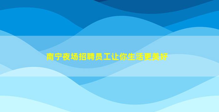 南宁夜场招聘员工让你生活更美好